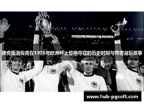 捷克斯洛伐克在1976年欧洲杯上惊艳夺冠的历史时刻与传奇背后故事