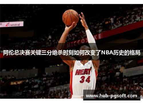 阿伦总决赛关键三分绝杀时刻如何改变了NBA历史的格局