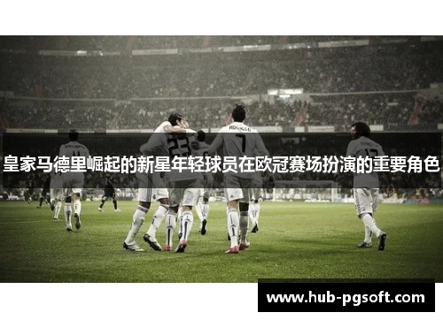 皇家马德里崛起的新星年轻球员在欧冠赛场扮演的重要角色