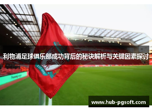 利物浦足球俱乐部成功背后的秘诀解析与关键因素探讨