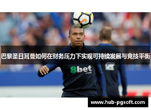 巴黎圣日耳曼如何在财务压力下实现可持续发展与竞技平衡