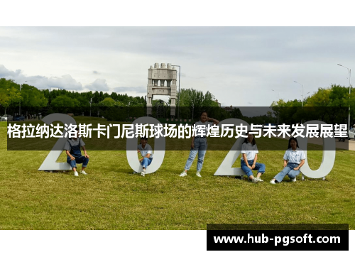 格拉纳达洛斯卡门尼斯球场的辉煌历史与未来发展展望