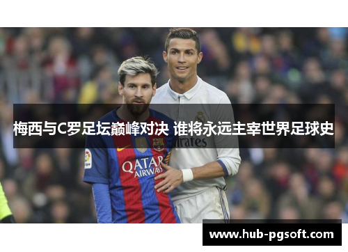 梅西与C罗足坛巅峰对决 谁将永远主宰世界足球史