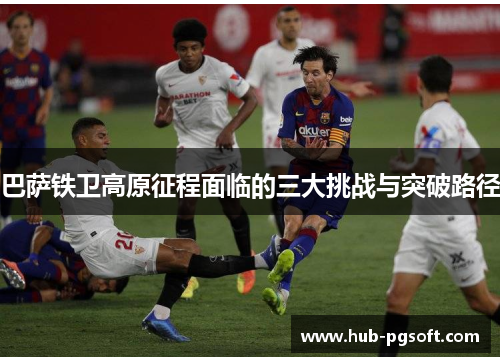 巴萨铁卫高原征程面临的三大挑战与突破路径