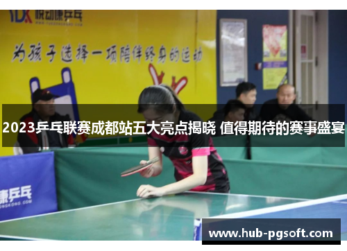 2023乒乓联赛成都站五大亮点揭晓 值得期待的赛事盛宴