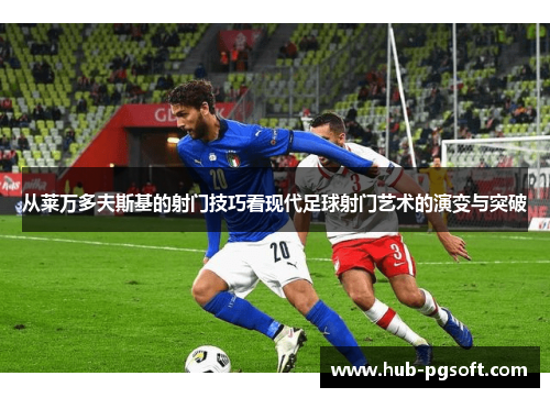 从莱万多夫斯基的射门技巧看现代足球射门艺术的演变与突破
