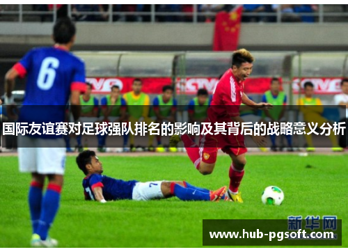 国际友谊赛对足球强队排名的影响及其背后的战略意义分析