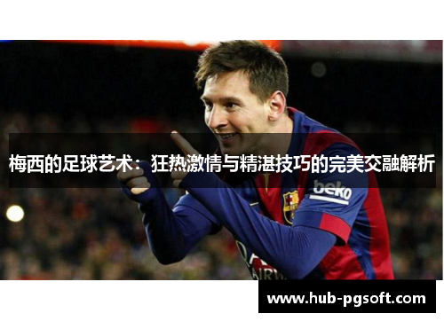 梅西的足球艺术：狂热激情与精湛技巧的完美交融解析