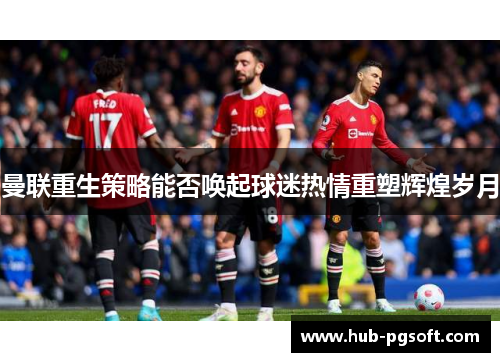 曼联重生策略能否唤起球迷热情重塑辉煌岁月