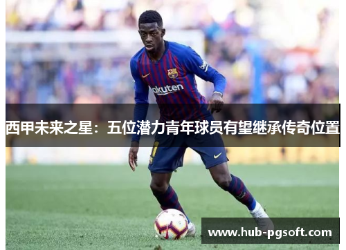 西甲未来之星：五位潜力青年球员有望继承传奇位置
