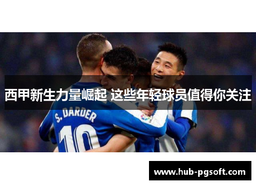 西甲新生力量崛起 这些年轻球员值得你关注