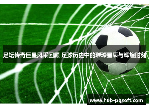 足坛传奇巨星风采回顾 足球历史中的璀璨星辰与辉煌时刻