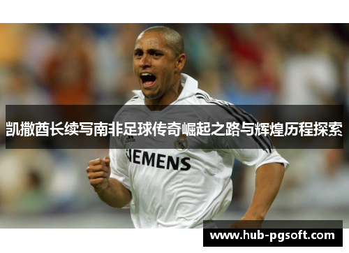 凯撒酋长续写南非足球传奇崛起之路与辉煌历程探索