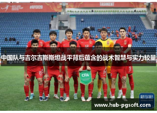 中国队与吉尔吉斯斯坦战平背后蕴含的战术智慧与实力较量
