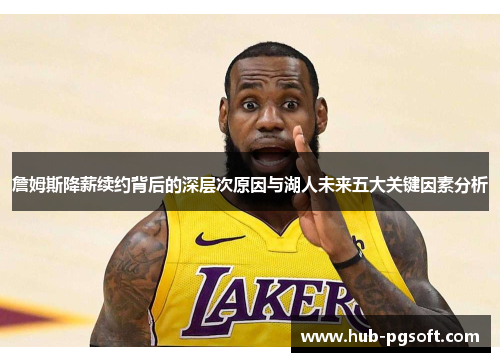 詹姆斯降薪续约背后的深层次原因与湖人未来五大关键因素分析