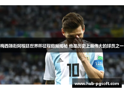 梅西领衔阿根廷世界杯征程数据揭秘 他是历史上最伟大的球员之一