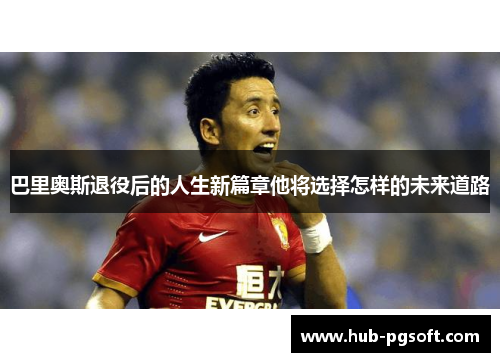 巴里奥斯退役后的人生新篇章他将选择怎样的未来道路