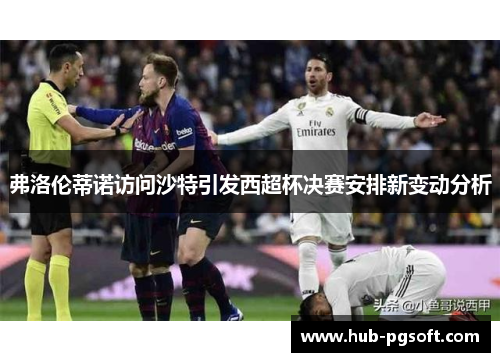 弗洛伦蒂诺访问沙特引发西超杯决赛安排新变动分析