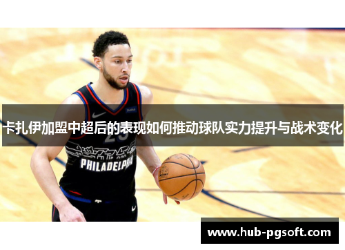 卡扎伊加盟中超后的表现如何推动球队实力提升与战术变化