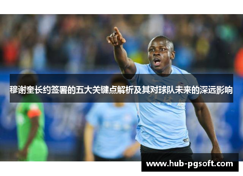 穆谢奎长约签署的五大关键点解析及其对球队未来的深远影响