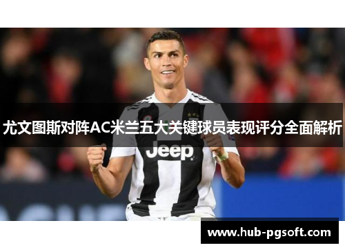 尤文图斯对阵AC米兰五大关键球员表现评分全面解析