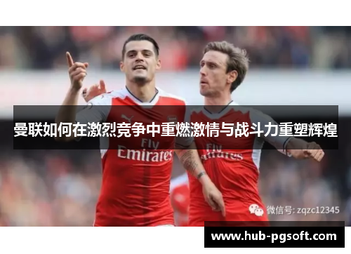 曼联如何在激烈竞争中重燃激情与战斗力重塑辉煌