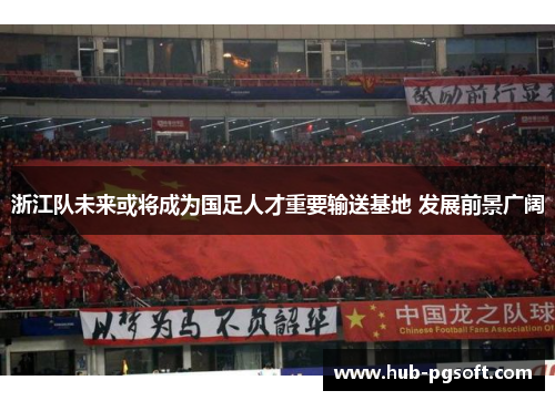 浙江队未来或将成为国足人才重要输送基地 发展前景广阔