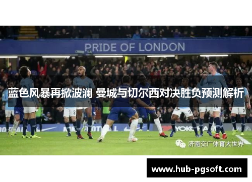 蓝色风暴再掀波澜 曼城与切尔西对决胜负预测解析