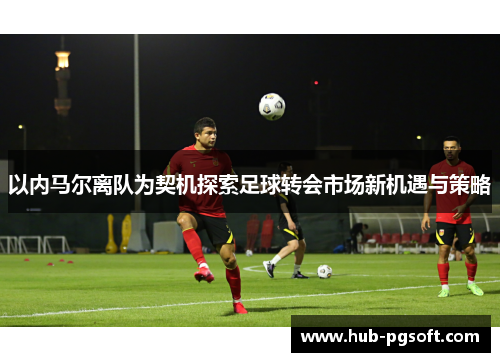 以内马尔离队为契机探索足球转会市场新机遇与策略