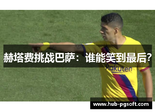 赫塔费挑战巴萨：谁能笑到最后？