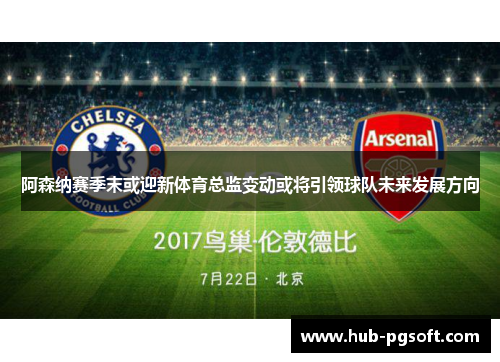 阿森纳赛季末或迎新体育总监变动或将引领球队未来发展方向