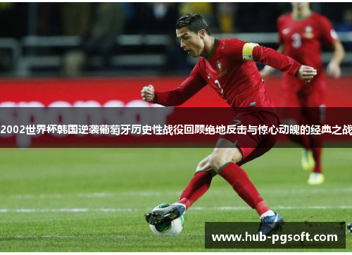 2002世界杯韩国逆袭葡萄牙历史性战役回顾绝地反击与惊心动魄的经典之战