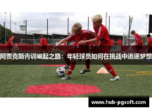 阿贾克斯青训崛起之路：年轻球员如何在挑战中追逐梦想