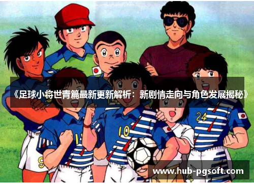 《足球小将世青篇最新更新解析：新剧情走向与角色发展揭秘》