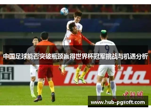中国足球能否突破瓶颈赢得世界杯冠军挑战与机遇分析