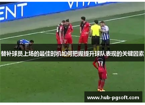 替补球员上场的最佳时机如何把握提升球队表现的关键因素