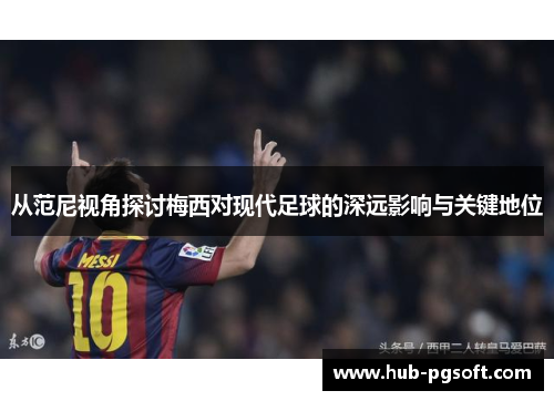 从范尼视角探讨梅西对现代足球的深远影响与关键地位