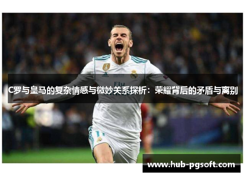 C罗与皇马的复杂情感与微妙关系探析：荣耀背后的矛盾与离别