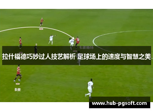 拉什福德巧妙过人技艺解析 足球场上的速度与智慧之美 拉什福德巧妙过人技艺解析 足球场上的速度与智慧之美
