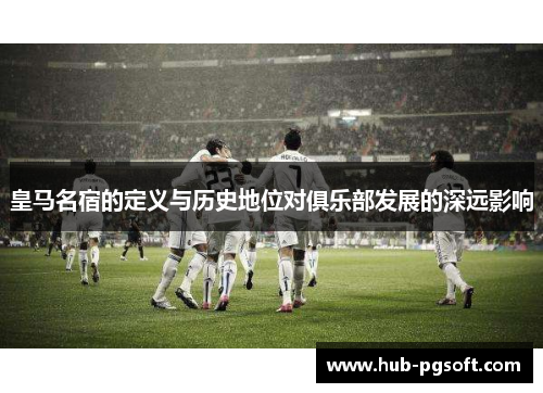 皇马名宿的定义与历史地位对俱乐部发展的深远影响