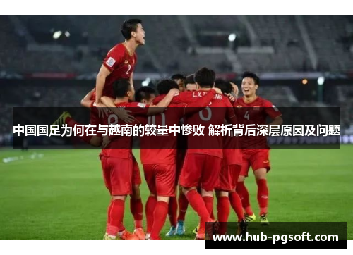 中国国足为何在与越南的较量中惨败 解析背后深层原因及问题