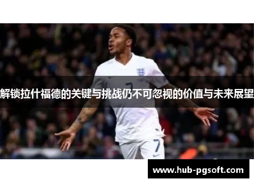 解锁拉什福德的关键与挑战仍不可忽视的价值与未来展望