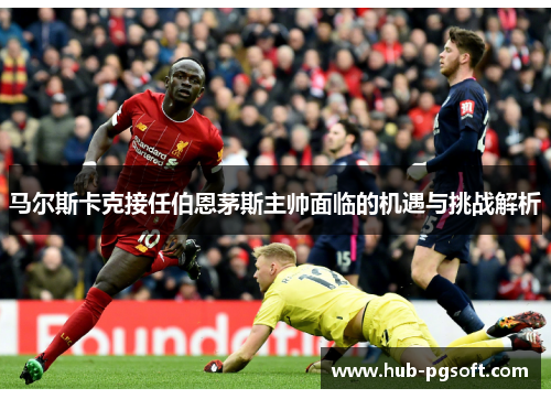 马尔斯卡克接任伯恩茅斯主帅面临的机遇与挑战解析