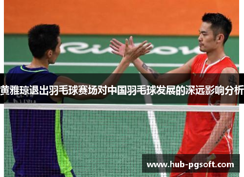 黄雅琼退出羽毛球赛场对中国羽毛球发展的深远影响分析