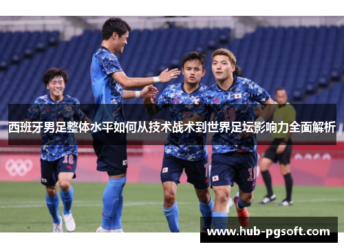 西班牙男足整体水平如何从技术战术到世界足坛影响力全面解析