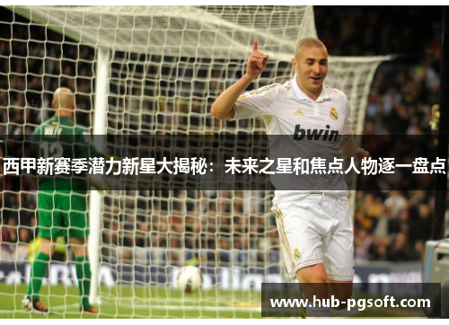 西甲新赛季潜力新星大揭秘：未来之星和焦点人物逐一盘点