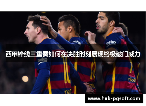 西甲锋线三重奏如何在决胜时刻展现终极破门威力