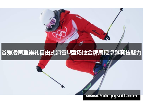 谷爱凌再登崇礼自由式滑雪U型场地金牌展现卓越竞技魅力
