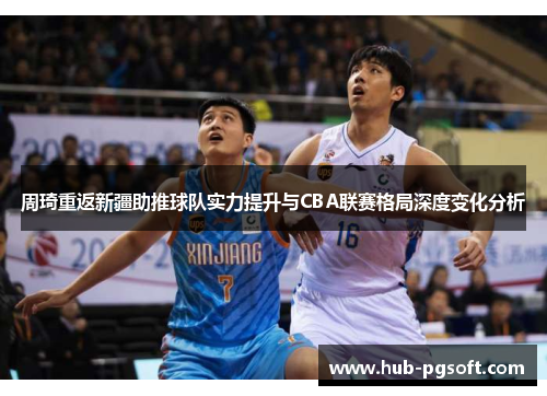 周琦重返新疆助推球队实力提升与CBA联赛格局深度变化分析