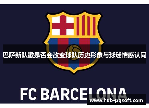 巴萨新队徽是否会改变球队历史形象与球迷情感认同 巴萨新队徽是否会改变球队历史形象与球迷情感认同